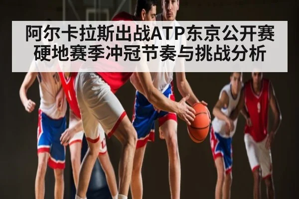阿尔卡拉斯出战ATP东京公开赛硬地赛季冲冠节奏与挑战分析 | Kaiyun Sports