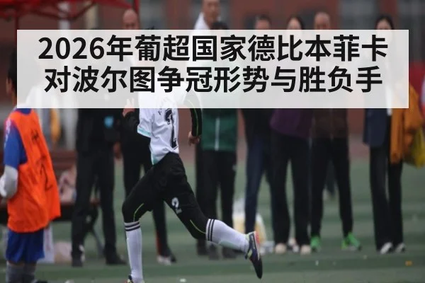 2026年葡超国家德比本菲卡对波尔图争冠形势与胜负手 | Kaiyun Sports