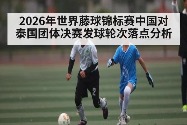2026年世界藤球锦标赛中国对泰国团体决赛发球轮次落点分析